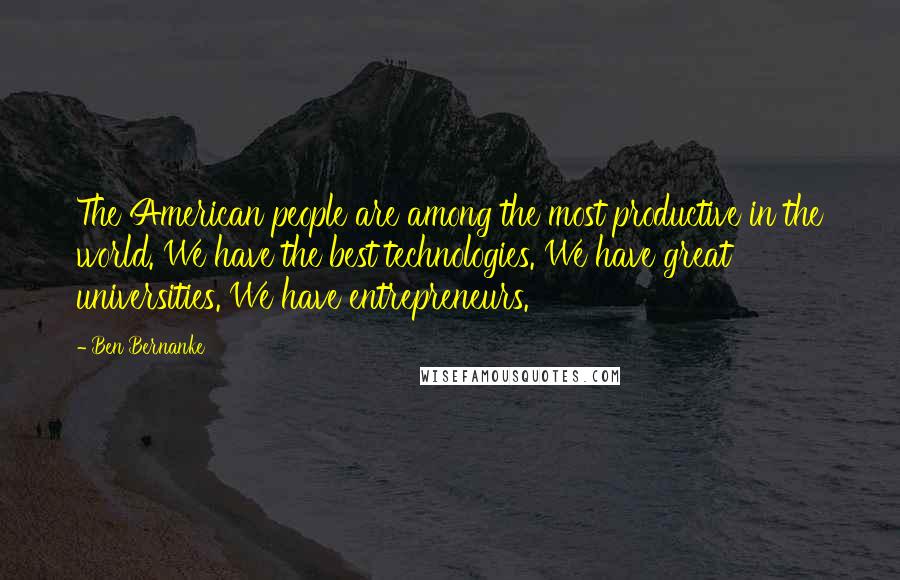 Ben Bernanke Quotes: The American people are among the most productive in the world. We have the best technologies. We have great universities. We have entrepreneurs.