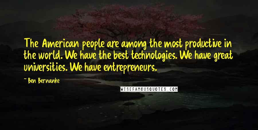 Ben Bernanke Quotes: The American people are among the most productive in the world. We have the best technologies. We have great universities. We have entrepreneurs.