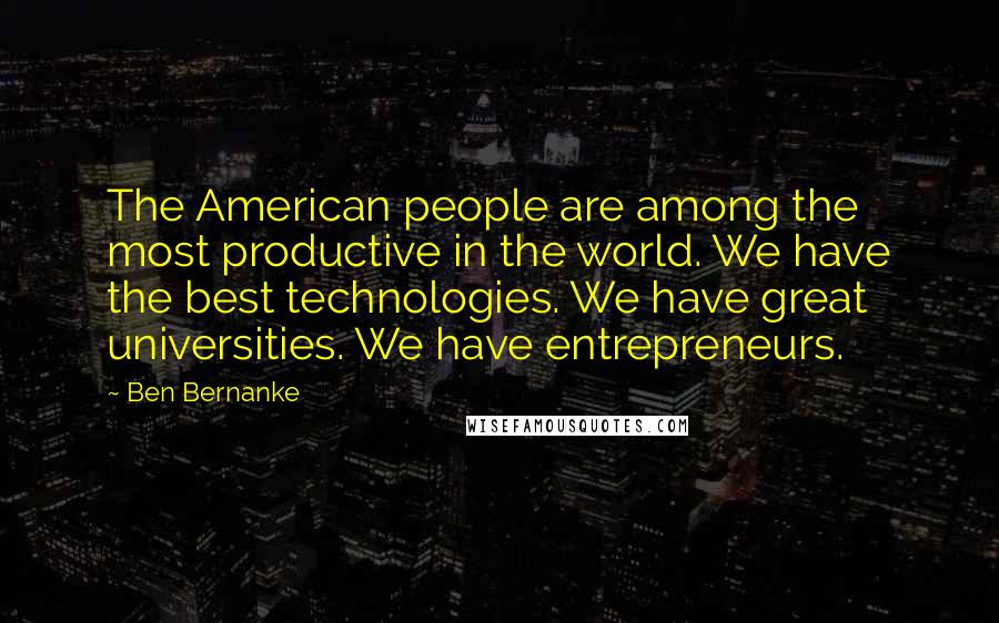 Ben Bernanke Quotes: The American people are among the most productive in the world. We have the best technologies. We have great universities. We have entrepreneurs.