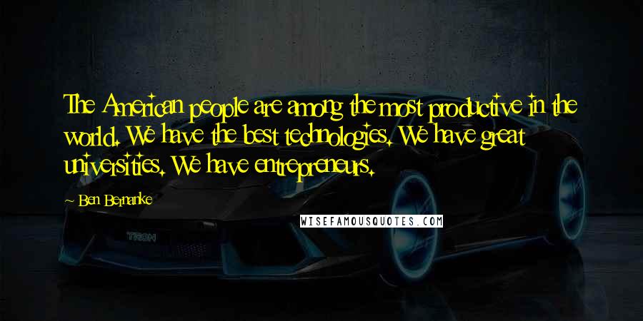 Ben Bernanke Quotes: The American people are among the most productive in the world. We have the best technologies. We have great universities. We have entrepreneurs.
