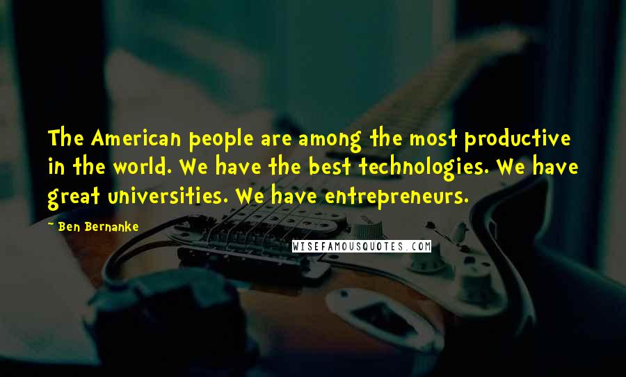 Ben Bernanke Quotes: The American people are among the most productive in the world. We have the best technologies. We have great universities. We have entrepreneurs.