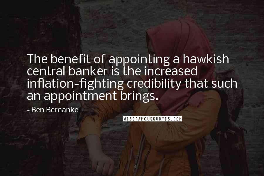 Ben Bernanke Quotes: The benefit of appointing a hawkish central banker is the increased inflation-fighting credibility that such an appointment brings.