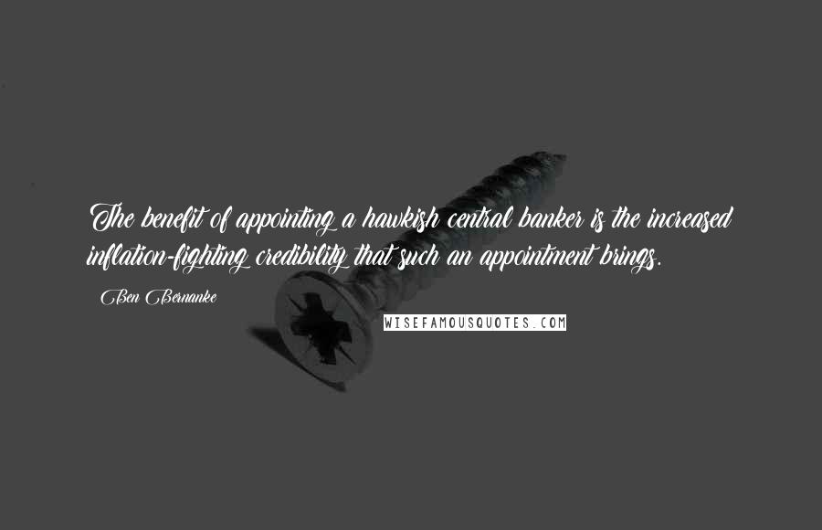 Ben Bernanke Quotes: The benefit of appointing a hawkish central banker is the increased inflation-fighting credibility that such an appointment brings.