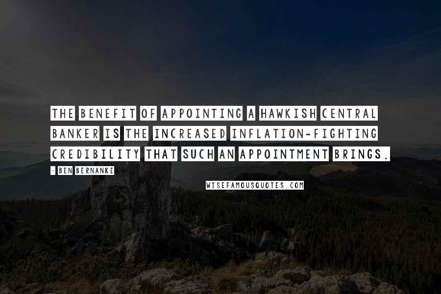 Ben Bernanke Quotes: The benefit of appointing a hawkish central banker is the increased inflation-fighting credibility that such an appointment brings.