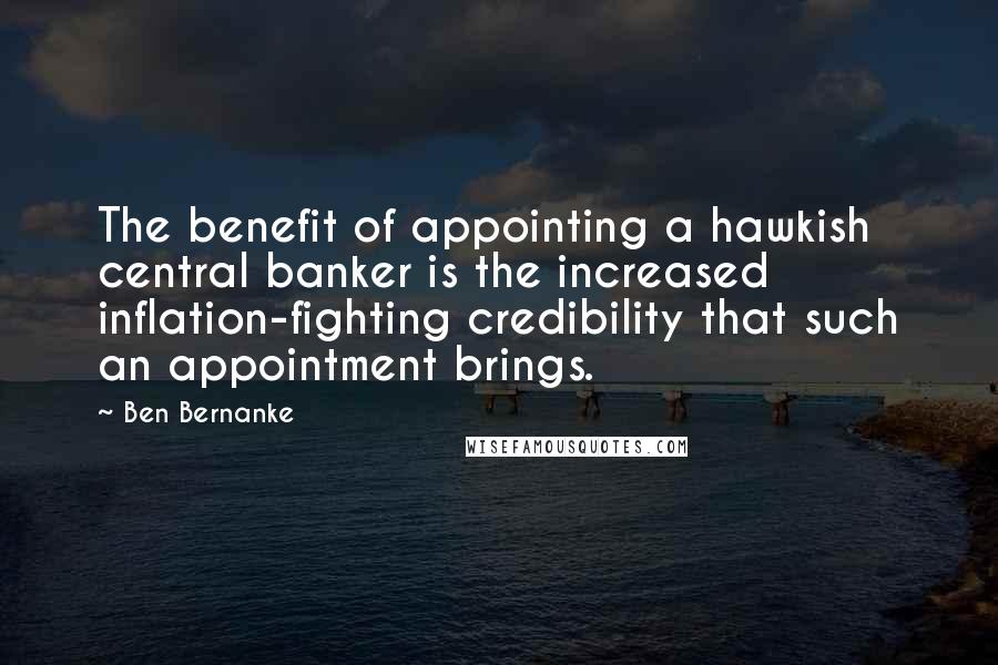 Ben Bernanke Quotes: The benefit of appointing a hawkish central banker is the increased inflation-fighting credibility that such an appointment brings.