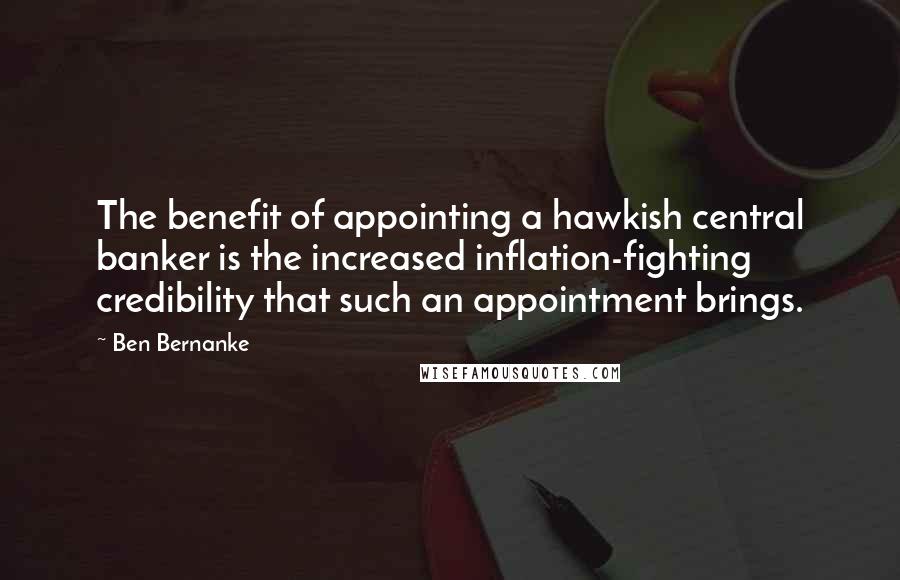 Ben Bernanke Quotes: The benefit of appointing a hawkish central banker is the increased inflation-fighting credibility that such an appointment brings.