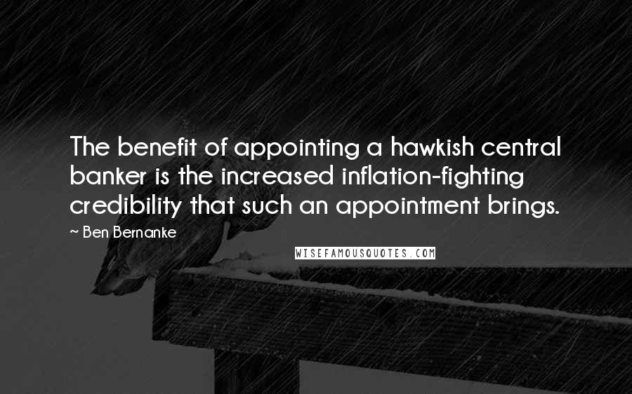 Ben Bernanke Quotes: The benefit of appointing a hawkish central banker is the increased inflation-fighting credibility that such an appointment brings.