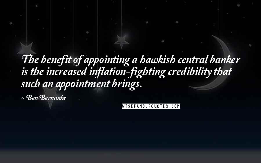 Ben Bernanke Quotes: The benefit of appointing a hawkish central banker is the increased inflation-fighting credibility that such an appointment brings.