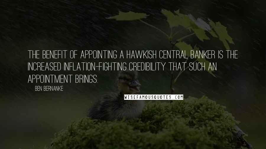 Ben Bernanke Quotes: The benefit of appointing a hawkish central banker is the increased inflation-fighting credibility that such an appointment brings.