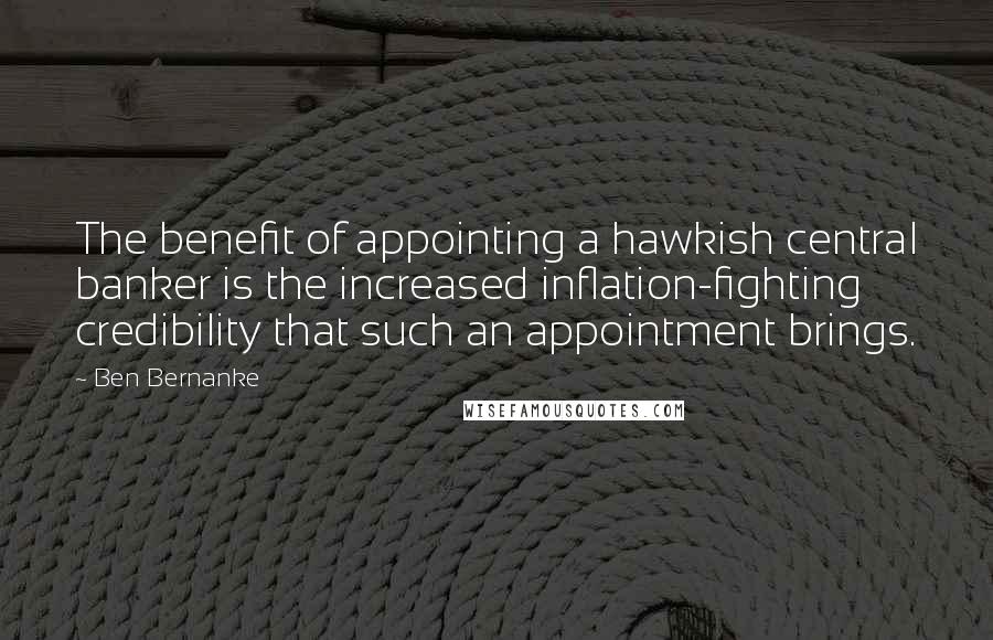 Ben Bernanke Quotes: The benefit of appointing a hawkish central banker is the increased inflation-fighting credibility that such an appointment brings.