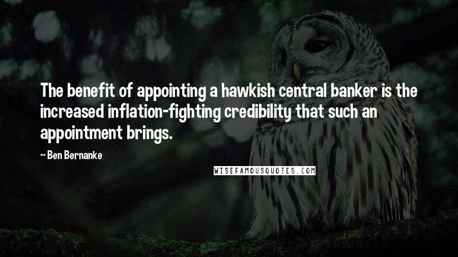 Ben Bernanke Quotes: The benefit of appointing a hawkish central banker is the increased inflation-fighting credibility that such an appointment brings.