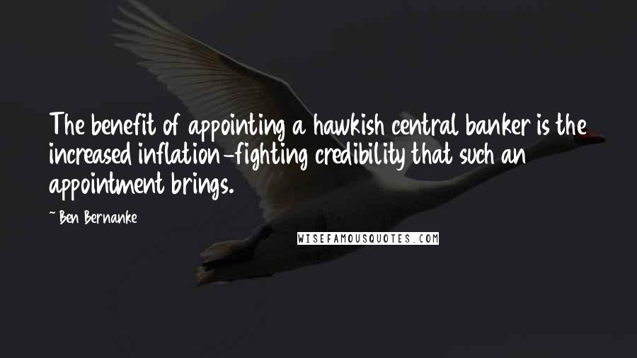 Ben Bernanke Quotes: The benefit of appointing a hawkish central banker is the increased inflation-fighting credibility that such an appointment brings.