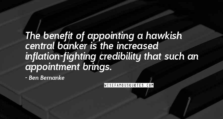 Ben Bernanke Quotes: The benefit of appointing a hawkish central banker is the increased inflation-fighting credibility that such an appointment brings.