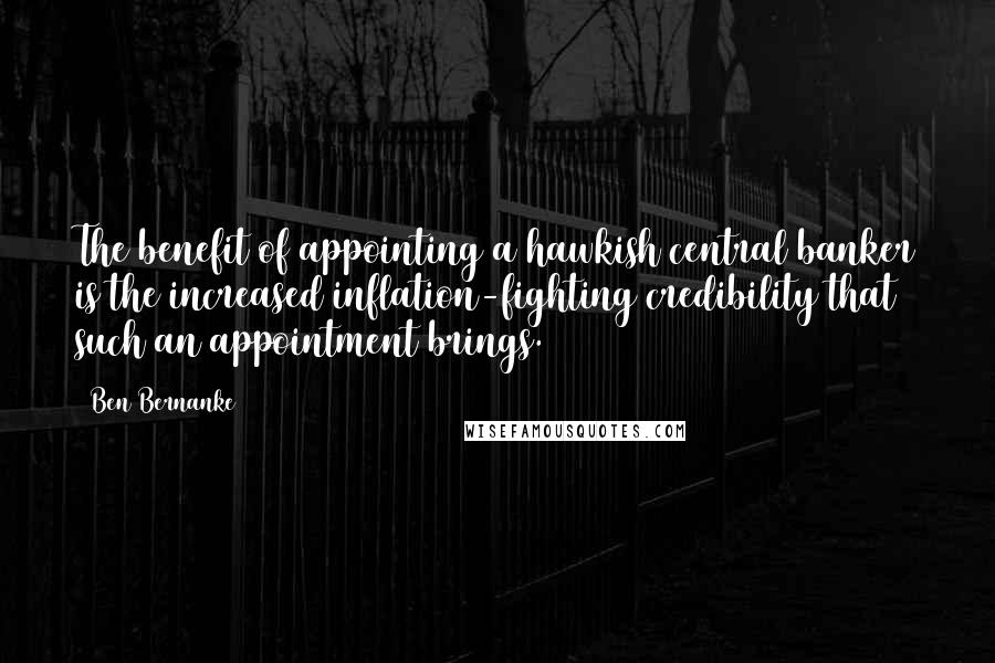 Ben Bernanke Quotes: The benefit of appointing a hawkish central banker is the increased inflation-fighting credibility that such an appointment brings.