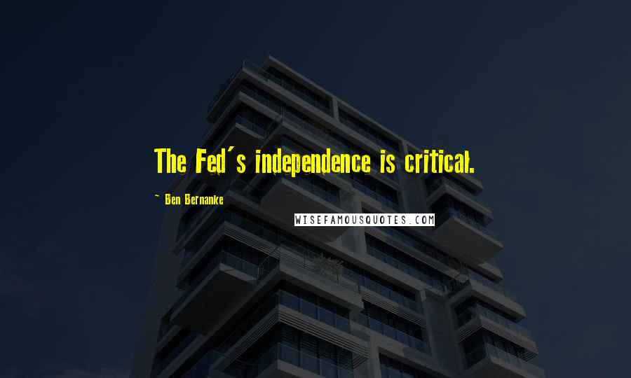 Ben Bernanke Quotes: The Fed's independence is critical.