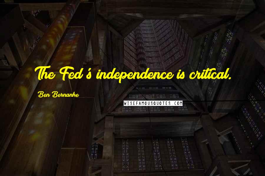 Ben Bernanke Quotes: The Fed's independence is critical.