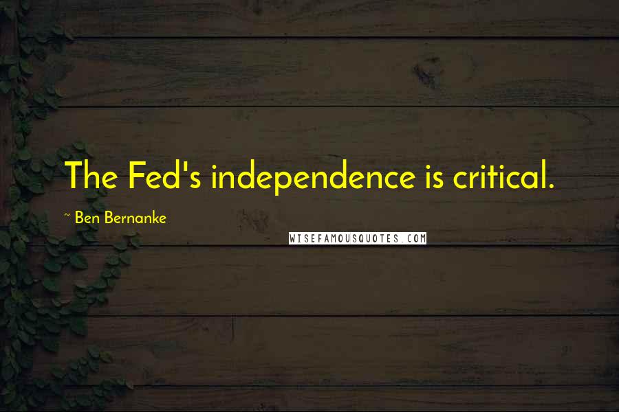 Ben Bernanke Quotes: The Fed's independence is critical.