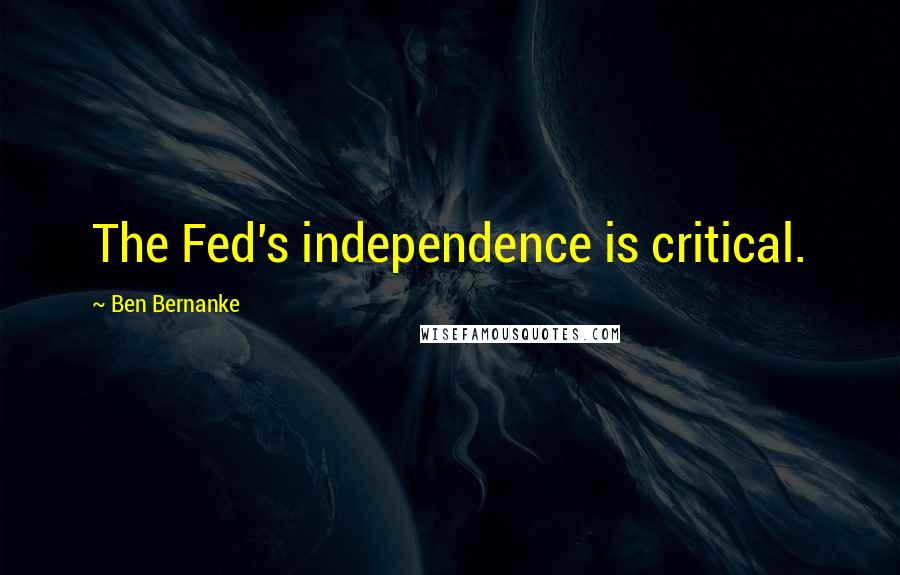 Ben Bernanke Quotes: The Fed's independence is critical.