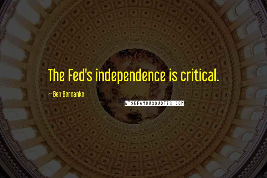 Ben Bernanke Quotes: The Fed's independence is critical.