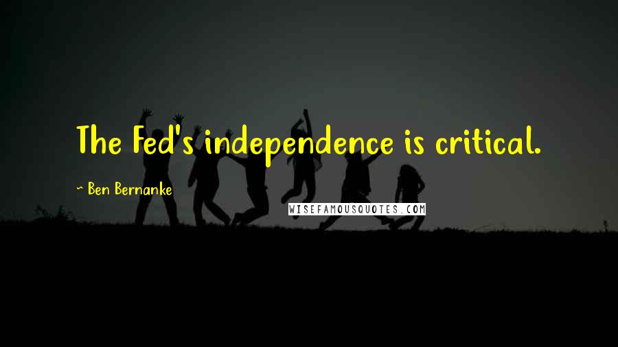 Ben Bernanke Quotes: The Fed's independence is critical.