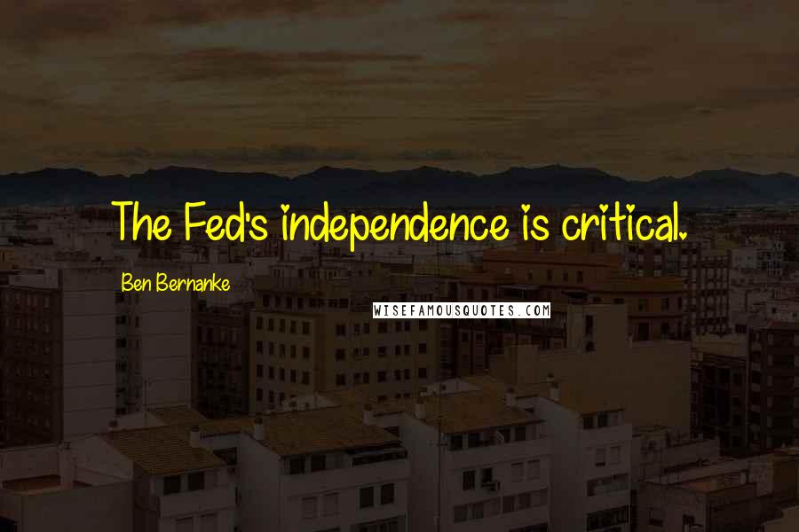 Ben Bernanke Quotes: The Fed's independence is critical.