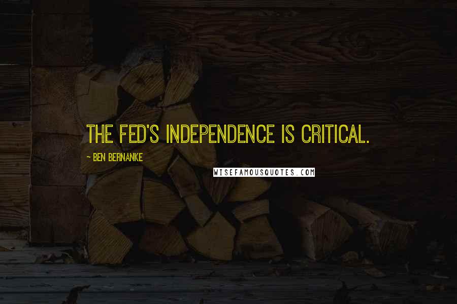 Ben Bernanke Quotes: The Fed's independence is critical.