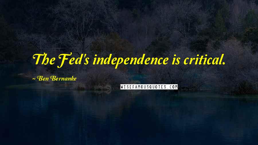 Ben Bernanke Quotes: The Fed's independence is critical.