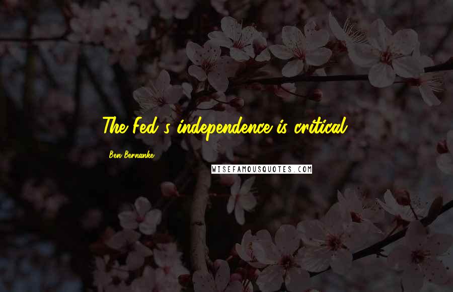 Ben Bernanke Quotes: The Fed's independence is critical.