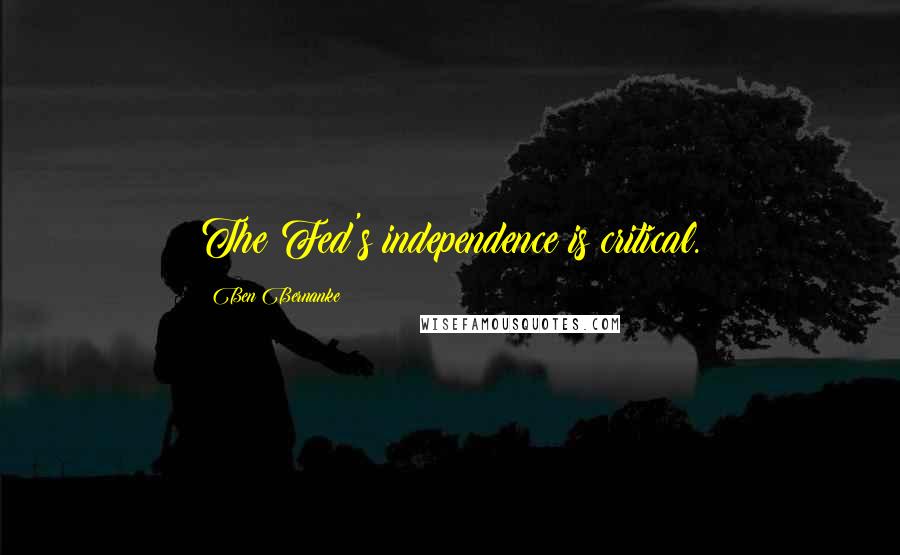 Ben Bernanke Quotes: The Fed's independence is critical.