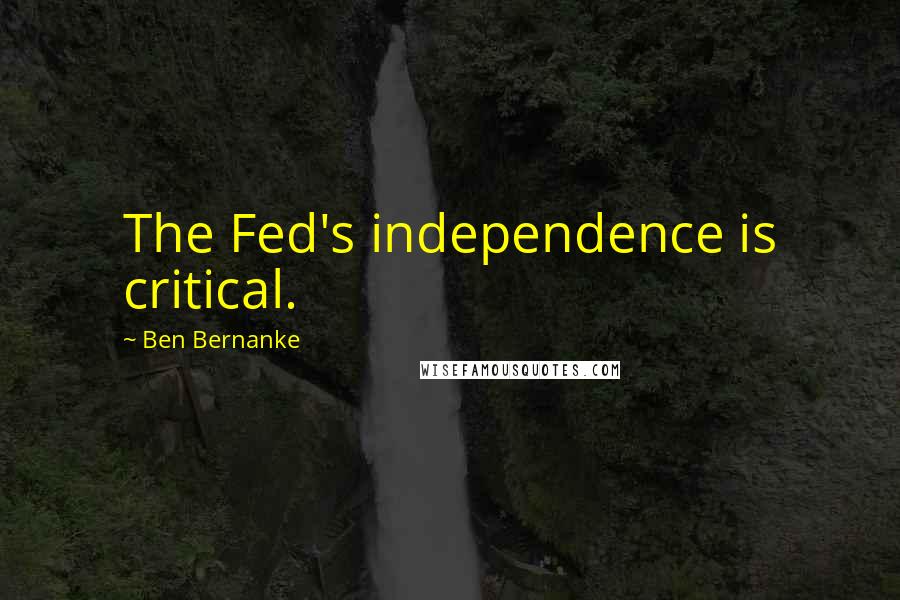 Ben Bernanke Quotes: The Fed's independence is critical.