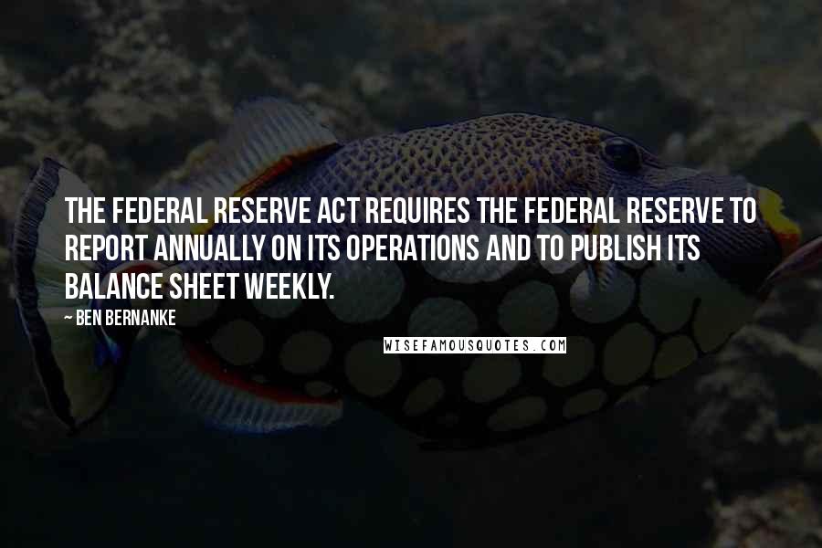 Ben Bernanke Quotes: The Federal Reserve Act requires the Federal Reserve to report annually on its operations and to publish its balance sheet weekly.