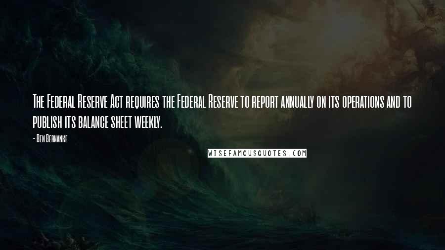Ben Bernanke Quotes: The Federal Reserve Act requires the Federal Reserve to report annually on its operations and to publish its balance sheet weekly.
