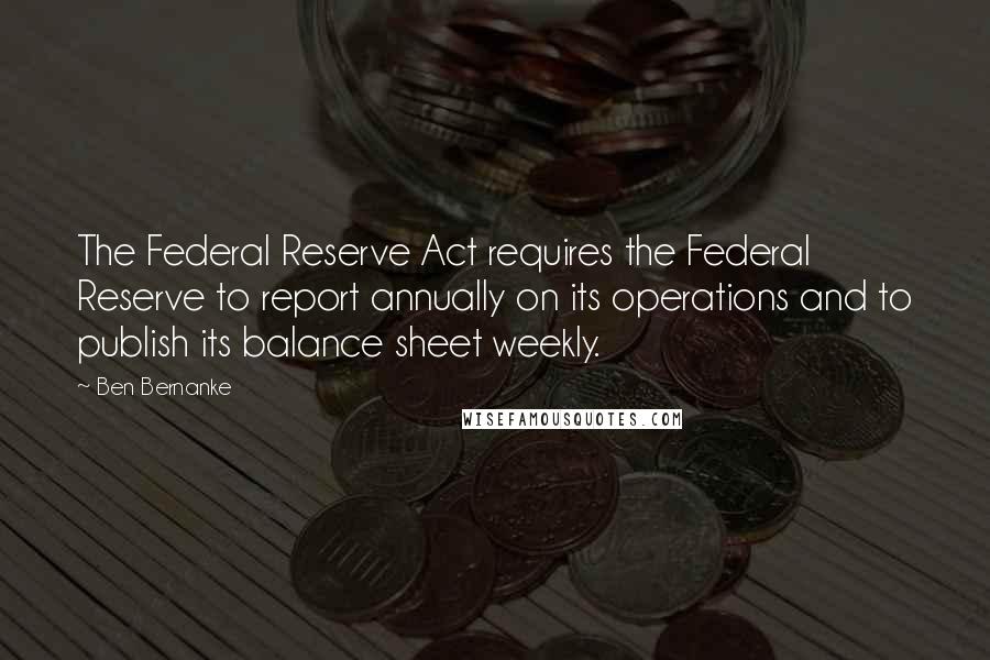 Ben Bernanke Quotes: The Federal Reserve Act requires the Federal Reserve to report annually on its operations and to publish its balance sheet weekly.