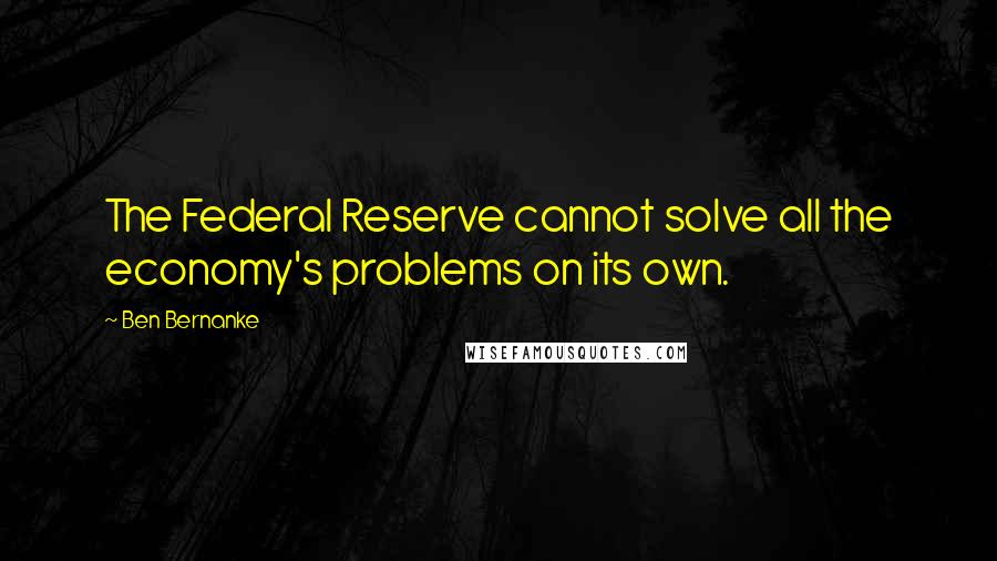 Ben Bernanke Quotes: The Federal Reserve cannot solve all the economy's problems on its own.