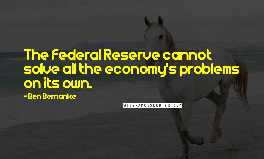 Ben Bernanke Quotes: The Federal Reserve cannot solve all the economy's problems on its own.