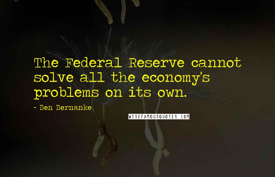 Ben Bernanke Quotes: The Federal Reserve cannot solve all the economy's problems on its own.