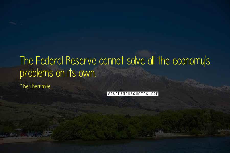 Ben Bernanke Quotes: The Federal Reserve cannot solve all the economy's problems on its own.