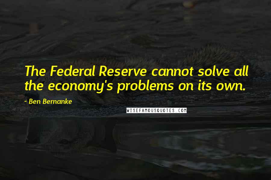 Ben Bernanke Quotes: The Federal Reserve cannot solve all the economy's problems on its own.