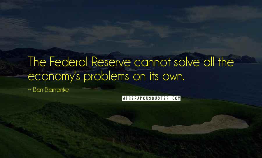 Ben Bernanke Quotes: The Federal Reserve cannot solve all the economy's problems on its own.