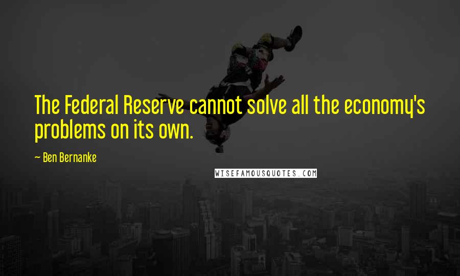 Ben Bernanke Quotes: The Federal Reserve cannot solve all the economy's problems on its own.