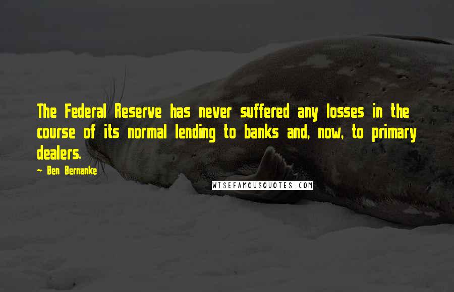 Ben Bernanke Quotes: The Federal Reserve has never suffered any losses in the course of its normal lending to banks and, now, to primary dealers.