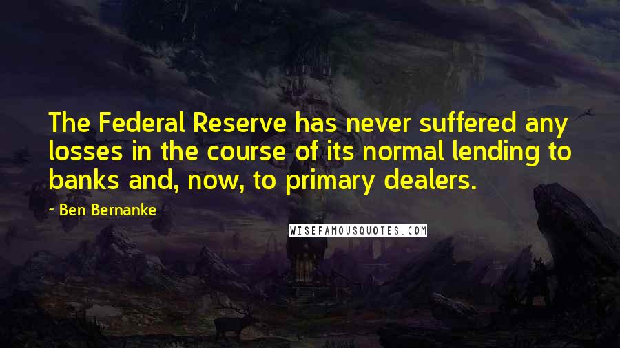 Ben Bernanke Quotes: The Federal Reserve has never suffered any losses in the course of its normal lending to banks and, now, to primary dealers.