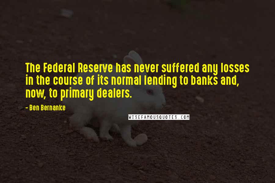 Ben Bernanke Quotes: The Federal Reserve has never suffered any losses in the course of its normal lending to banks and, now, to primary dealers.