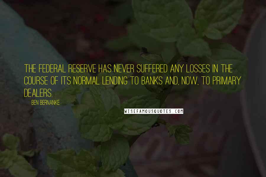 Ben Bernanke Quotes: The Federal Reserve has never suffered any losses in the course of its normal lending to banks and, now, to primary dealers.