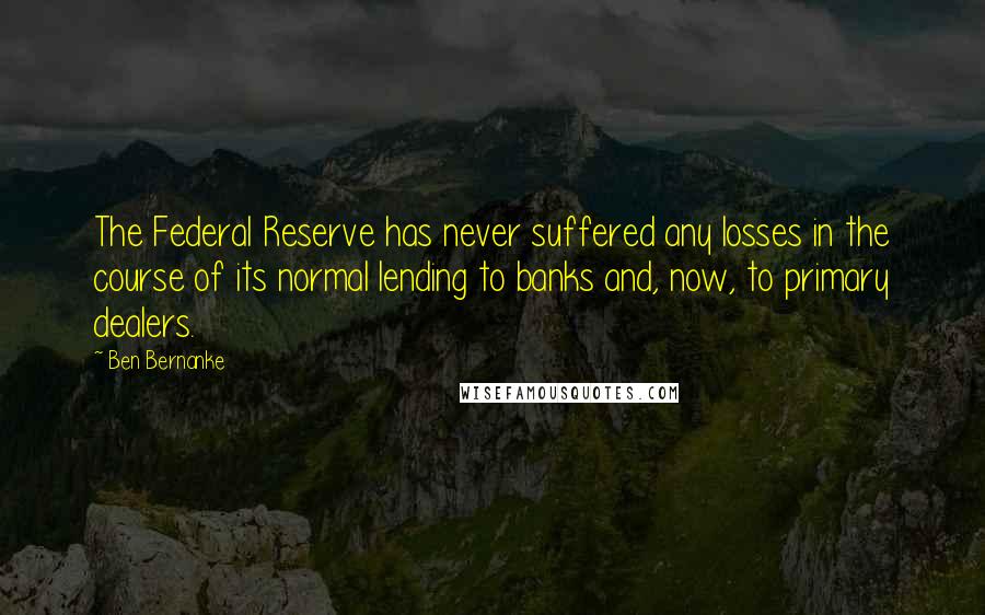 Ben Bernanke Quotes: The Federal Reserve has never suffered any losses in the course of its normal lending to banks and, now, to primary dealers.