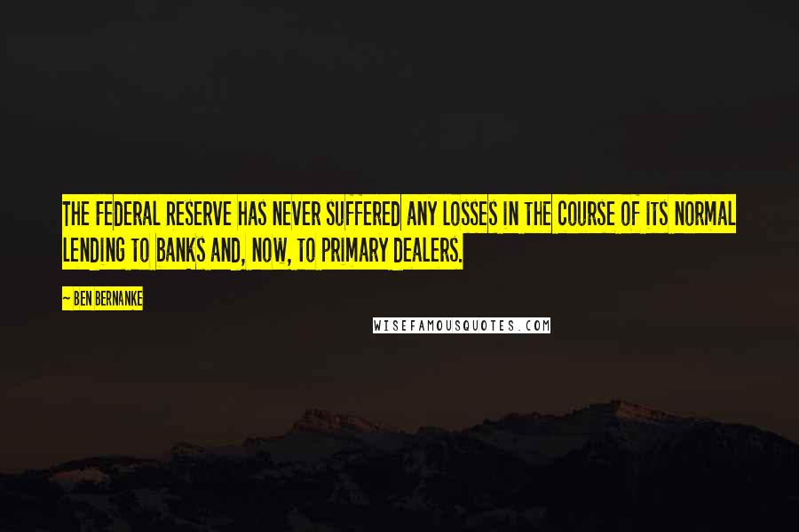 Ben Bernanke Quotes: The Federal Reserve has never suffered any losses in the course of its normal lending to banks and, now, to primary dealers.