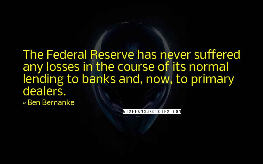 Ben Bernanke Quotes: The Federal Reserve has never suffered any losses in the course of its normal lending to banks and, now, to primary dealers.