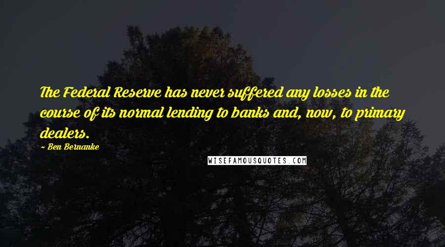 Ben Bernanke Quotes: The Federal Reserve has never suffered any losses in the course of its normal lending to banks and, now, to primary dealers.