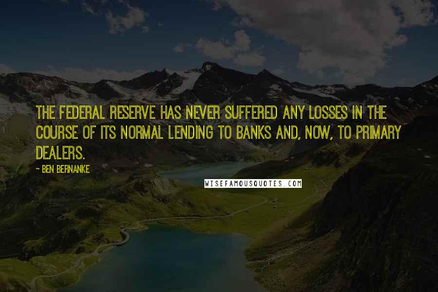 Ben Bernanke Quotes: The Federal Reserve has never suffered any losses in the course of its normal lending to banks and, now, to primary dealers.