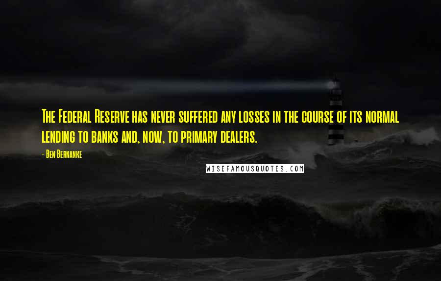 Ben Bernanke Quotes: The Federal Reserve has never suffered any losses in the course of its normal lending to banks and, now, to primary dealers.